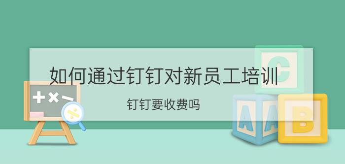 如何通过钉钉对新员工培训 钉钉要收费吗？